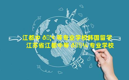 江都中 🦢 等专业学校韩国留学 江苏省江都中等 🌾 专业学校官网